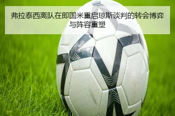 弗拉泰西离队在即国米重启琼斯谈判的转会博弈与阵容重塑